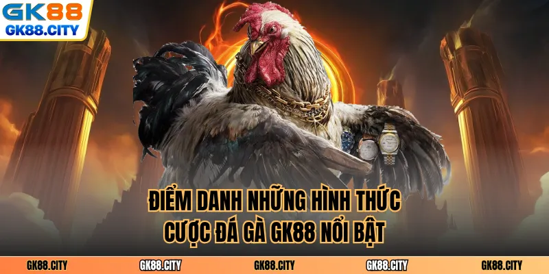 Điểm danh những hình thức cược đá gà GK88 nổi bật