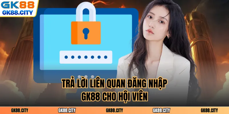 Trả lời liên quan đăng nhập GK88 cho hội viên